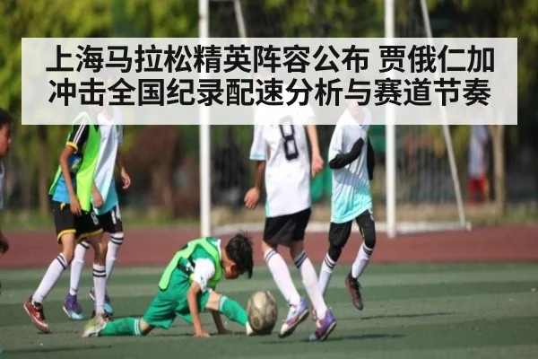 上海马拉松精英阵容公布 贾俄仁加冲击全国纪录配速分析与赛道节奏